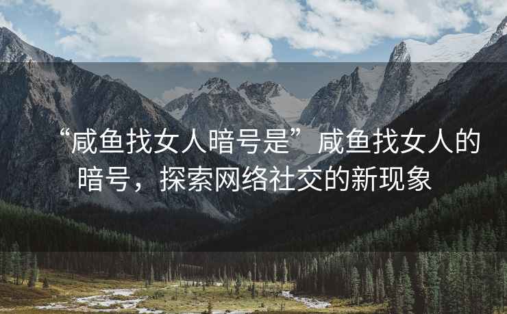 “咸魚找女人暗號(hào)是”咸魚找女人的暗號(hào)，探索網(wǎng)絡(luò)社交的新現(xiàn)象