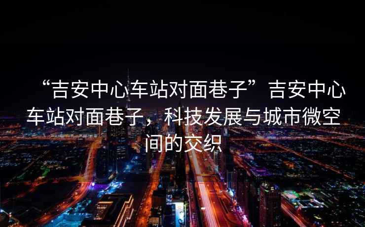 “吉安中心車站對(duì)面巷子”吉安中心車站對(duì)面巷子，科技發(fā)展與城市微空間的交織