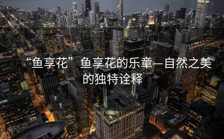 “魚享花”魚享花的樂章—自然之美的獨特詮釋