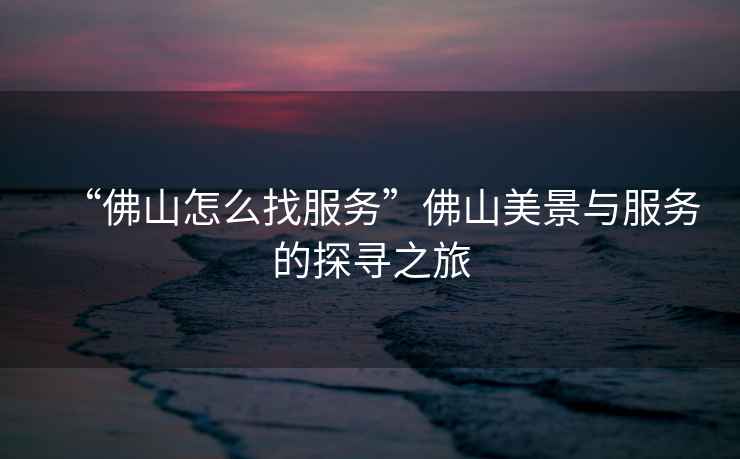 “佛山怎么找服務”佛山美景與服務的探尋之旅
