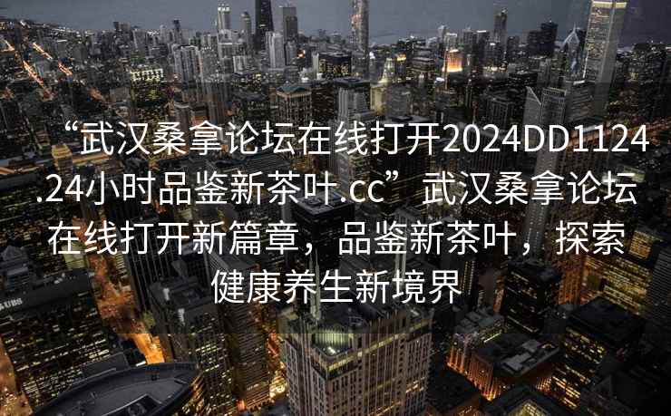 “武漢桑拿論壇在線打開2024DD1124.24小時品鑒新茶葉.cc”武漢桑拿論壇在線打開新篇章，品鑒新茶葉，探索健康養生新境界