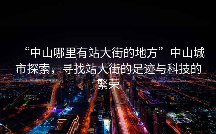 “中山哪里有站大街的地方”中山城市探索，尋找站大街的足跡與科技的繁榮