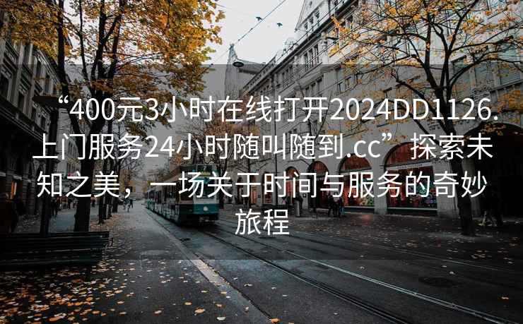 “400元3小時在線打開2024DD1126.上門服務24小時隨叫隨到.cc”探索未知之美，一場關于時間與服務的奇妙旅程
