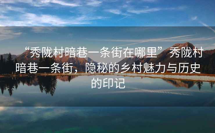 “秀隴村暗巷一條街在哪里”秀隴村暗巷一條街，隱秘的鄉(xiāng)村魅力與歷史的印記
