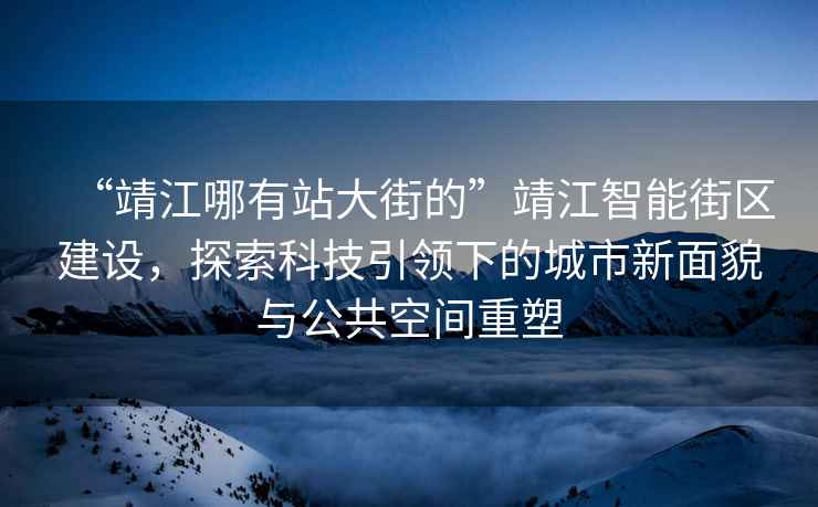 “靖江哪有站大街的”靖江智能街區(qū)建設(shè)，探索科技引領(lǐng)下的城市新面貌與公共空間重塑