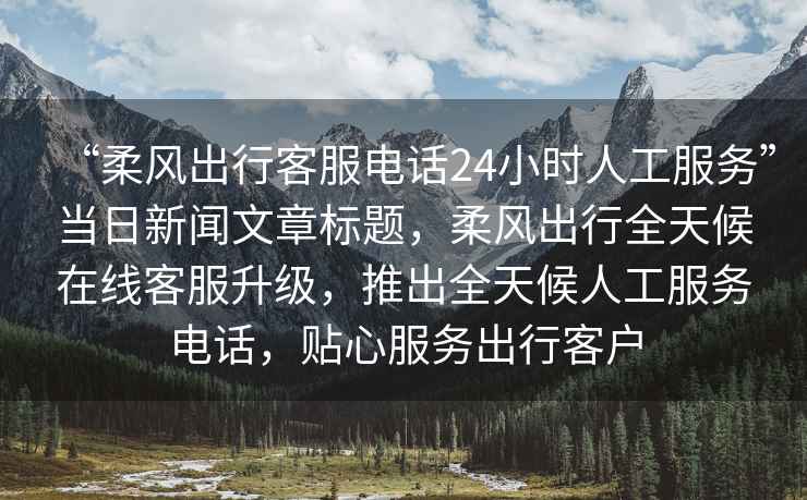 “柔風(fēng)出行客服電話24小時(shí)人工服務(wù)”當(dāng)日新聞文章標(biāo)題，柔風(fēng)出行全天候在線客服升級(jí)，推出全天候人工服務(wù)電話，貼心服務(wù)出行客戶