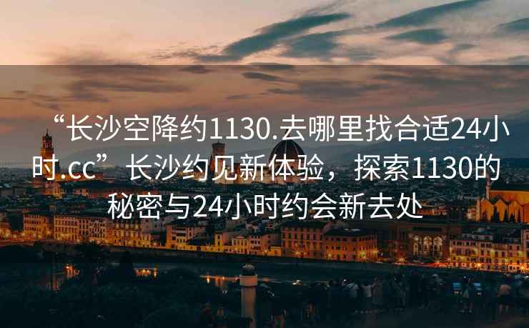 “長沙空降約1130.去哪里找合適24小時.cc”長沙約見新體驗，探索1130的秘密與24小時約會新去處