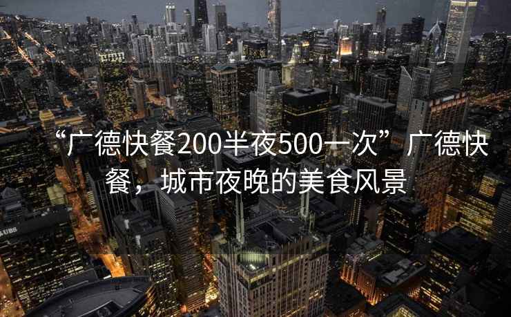 “廣德快餐200半夜500一次”廣德快餐，城市夜晚的美食風景