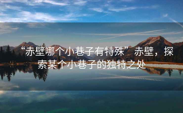 “赤壁哪個小巷子有特殊”赤壁，探索某個小巷子的獨特之處