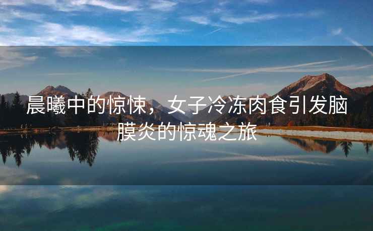 晨曦中的驚悚，女子冷凍肉食引發腦膜炎的驚魂之旅
