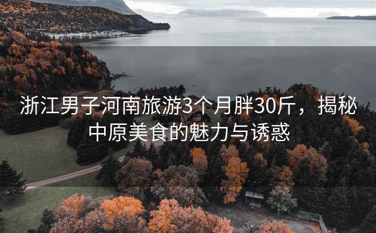 浙江男子河南旅游3個月胖30斤，揭秘中原美食的魅力與誘惑