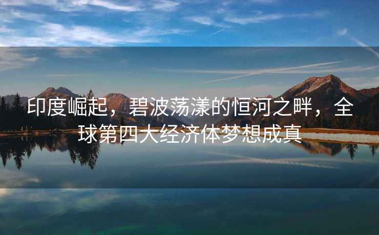 印度崛起，碧波蕩漾的恒河之畔，全球第四大經(jīng)濟(jì)體夢(mèng)想成真