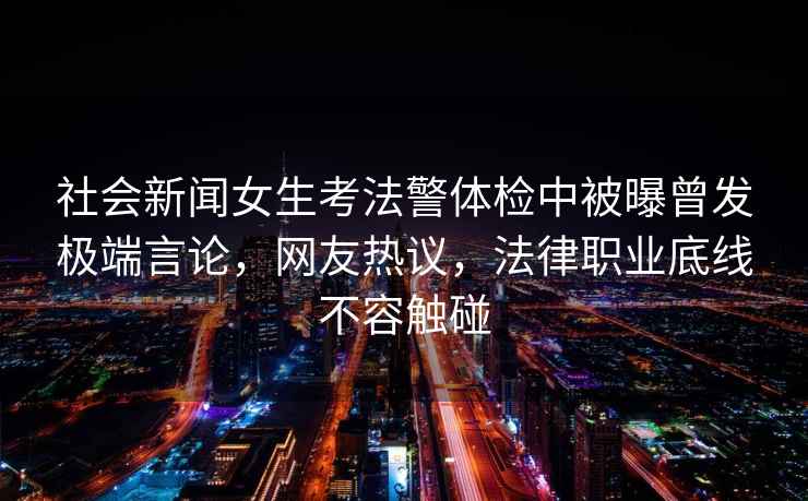 社會新聞女生考法警體檢中被曝曾發極端言論，網友熱議，法律職業底線不容觸碰