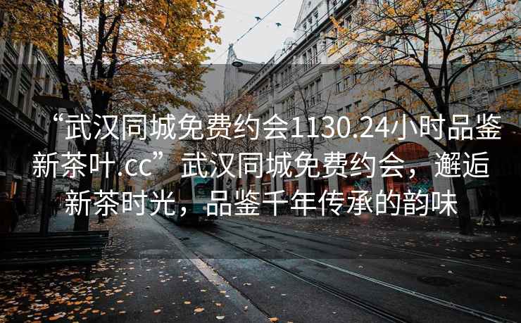 “武漢同城免費約會1130.24小時品鑒新茶葉.cc”武漢同城免費約會，邂逅新茶時光，品鑒千年傳承的韻味