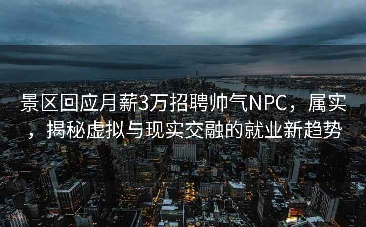 景區回應月薪3萬招聘帥氣NPC，屬實，揭秘虛擬與現實交融的就業新趨勢