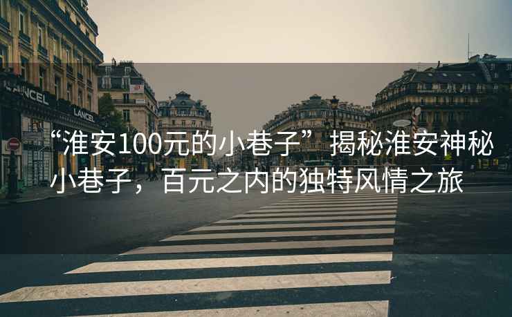 “淮安100元的小巷子”揭秘淮安神秘小巷子，百元之內(nèi)的獨(dú)特風(fēng)情之旅
