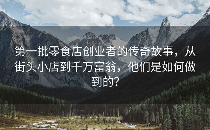 第一批零食店創業者的傳奇故事，從街頭小店到千萬富翁，他們是如何做到的？