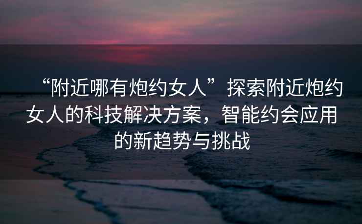 “附近哪有炮約女人”探索附近炮約女人的科技解決方案，智能約會應用的新趨勢與挑戰