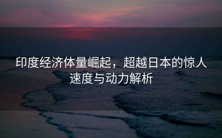 印度經濟體量崛起，超越日本的驚人速度與動力解析