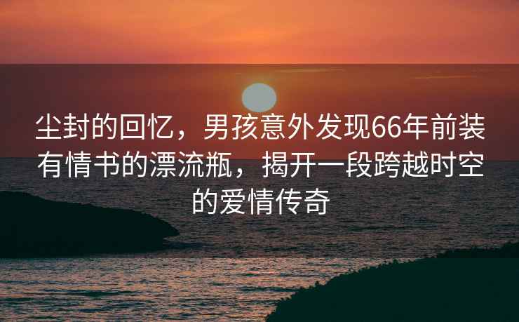 塵封的回憶，男孩意外發現66年前裝有情書的漂流瓶，揭開一段跨越時空的愛情傳奇