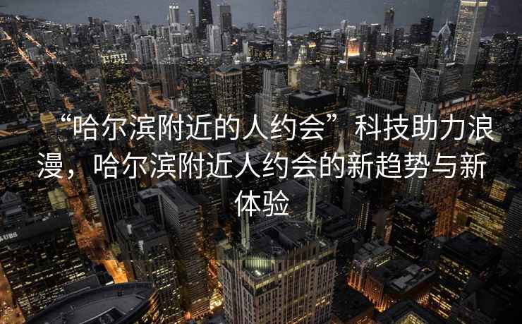 “哈爾濱附近的人約會(huì)”科技助力浪漫，哈爾濱附近人約會(huì)的新趨勢與新體驗(yàn)