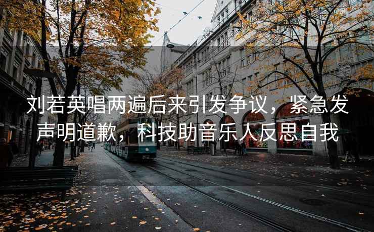 劉若英唱兩遍后來引發(fā)爭議，緊急發(fā)聲明道歉，科技助音樂人反思自我