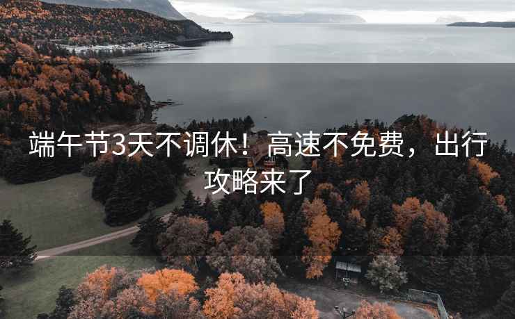 端午節3天不調休！高速不免費，出行攻略來了
