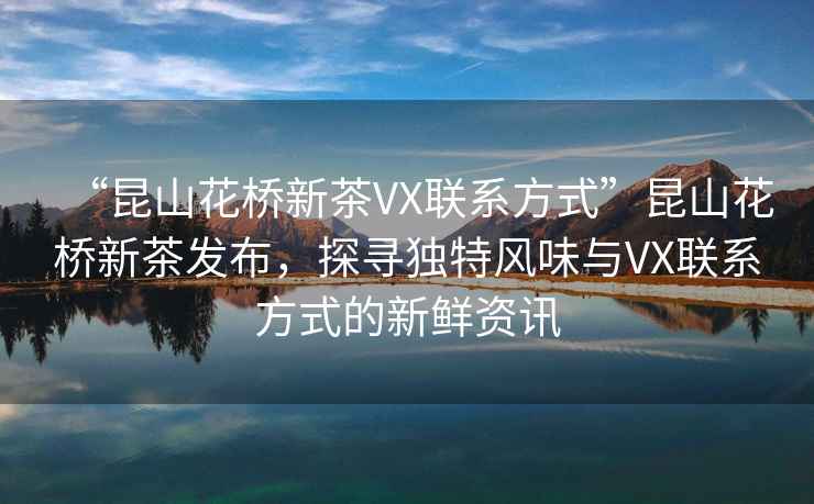 “昆山花橋新茶VX聯系方式”昆山花橋新茶發布，探尋獨特風味與VX聯系方式的新鮮資訊