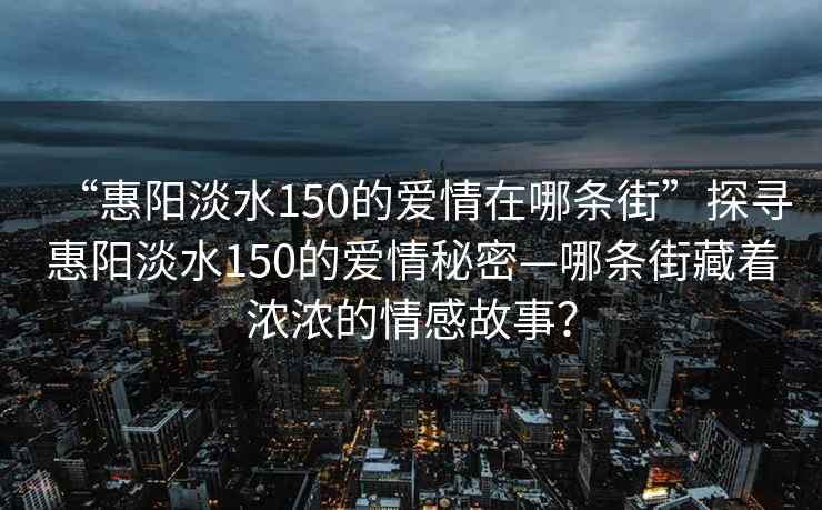 “惠陽淡水150的愛情在哪條街”探尋惠陽淡水150的愛情秘密—哪條街藏著濃濃的情感故事？