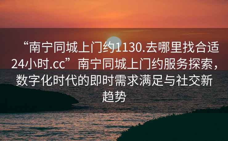 “南寧同城上門約1130.去哪里找合適24小時.cc”南寧同城上門約服務探索，數字化時代的即時需求滿足與社交新趨勢