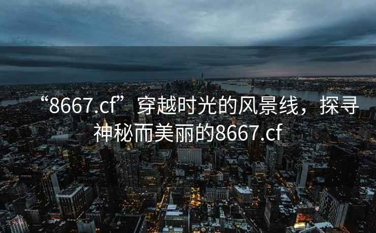 “8667.cf”穿越時光的風景線，探尋神秘而美麗的8667.cf