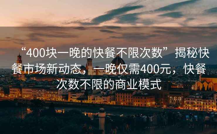 “400塊一晚的快餐不限次數”揭秘快餐市場新動態，一晚僅需400元，快餐次數不限的商業模式