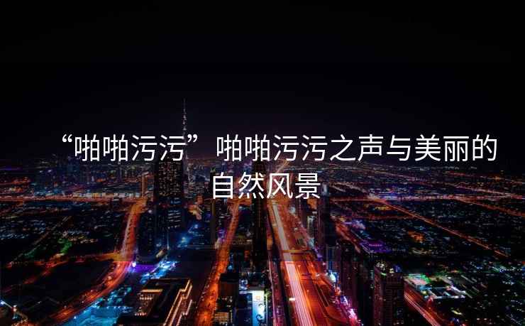 “啪啪污污”啪啪污污之聲與美麗的自然風景