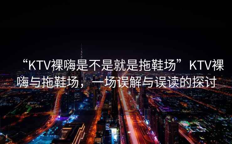 “KTV裸嗨是不是就是拖鞋場”KTV裸嗨與拖鞋場，一場誤解與誤讀的探討
