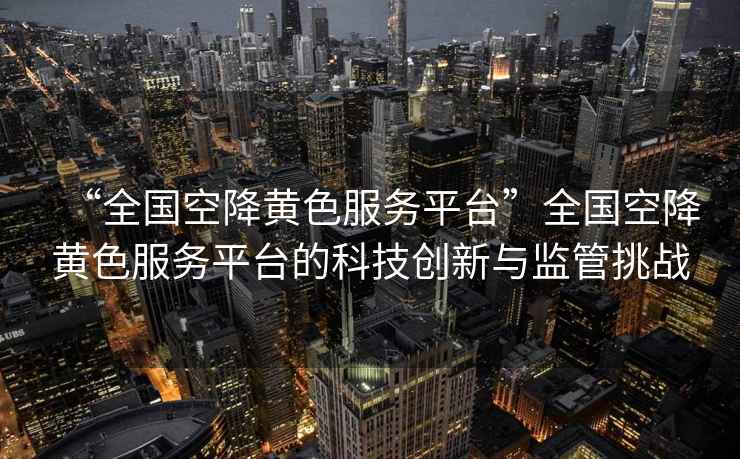 “全國空降黃色服務平臺”全國空降黃色服務平臺的科技創新與監管挑戰