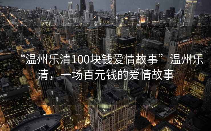 “溫州樂(lè)清100塊錢(qián)愛(ài)情故事”溫州樂(lè)清，一場(chǎng)百元錢(qián)的愛(ài)情故事