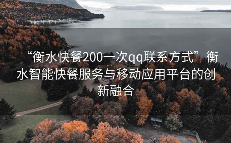 “衡水快餐200一次qq聯(lián)系方式”衡水智能快餐服務與移動應用平臺的創(chuàng)新融合