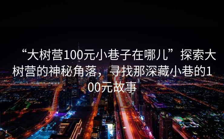 “大樹營100元小巷子在哪兒”探索大樹營的神秘角落，尋找那深藏小巷的100元故事