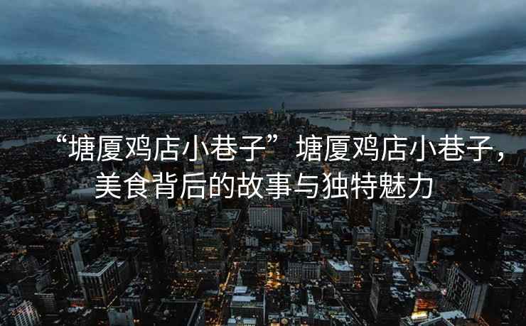 “塘廈雞店小巷子”塘廈雞店小巷子，美食背后的故事與獨特魅力