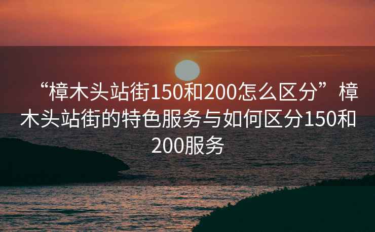“樟木頭站街150和200怎么區分”樟木頭站街的特色服務與如何區分150和200服務