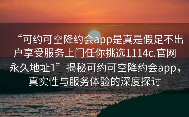 “可約可空降約會app是真是假足不出戶享受服務上門任你挑選1114c.官網永久地址1”揭秘可約可空降約會app，真實性與服務體驗的深度探討