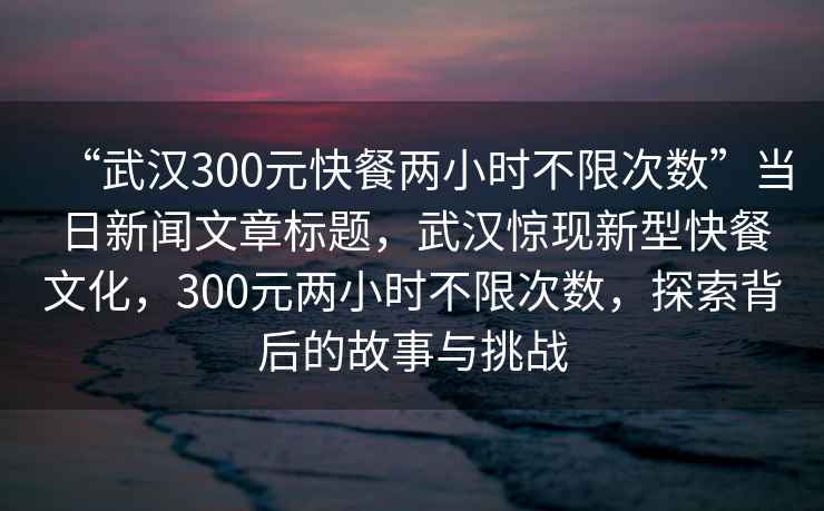 “武漢300元快餐兩小時不限次數”當日新聞文章標題，武漢驚現新型快餐文化，300元兩小時不限次數，探索背后的故事與挑戰