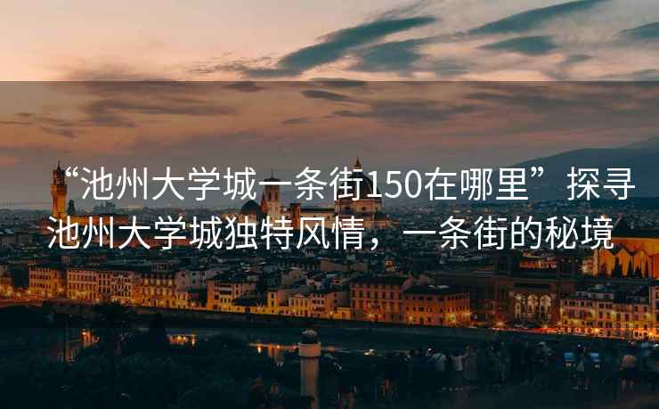 “池州大學城一條街150在哪里”探尋池州大學城獨特風情，一條街的秘境