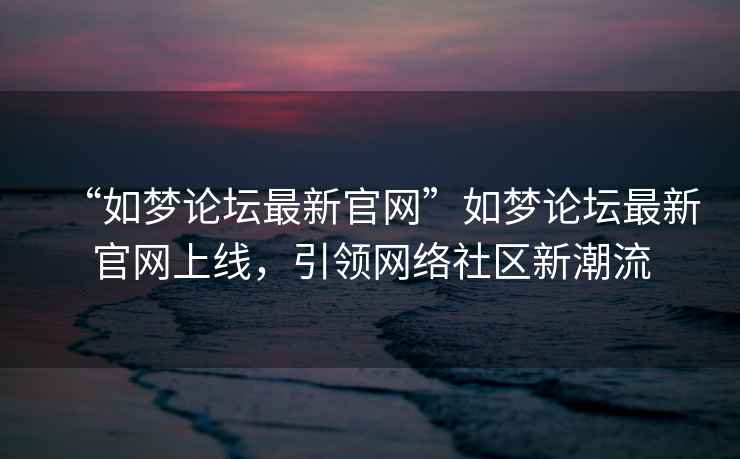 “如夢論壇最新官網”如夢論壇最新官網上線，引領網絡社區新潮流