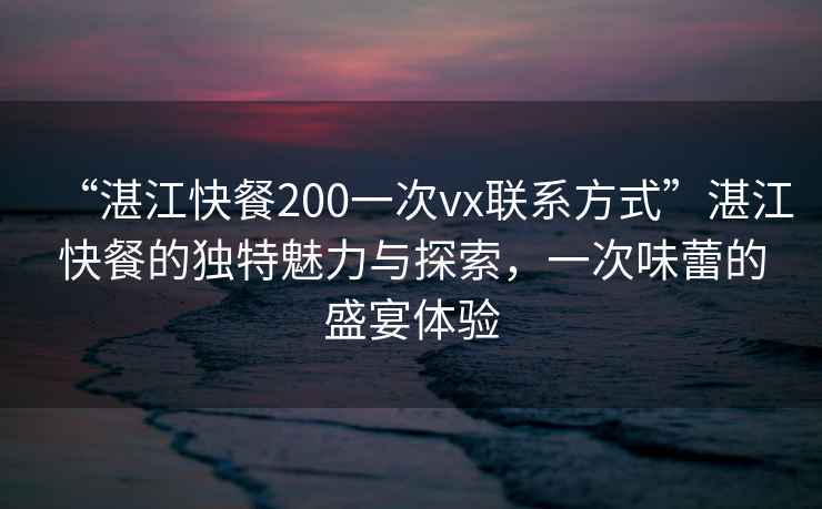 “湛江快餐200一次vx聯系方式”湛江快餐的獨特魅力與探索，一次味蕾的盛宴體驗