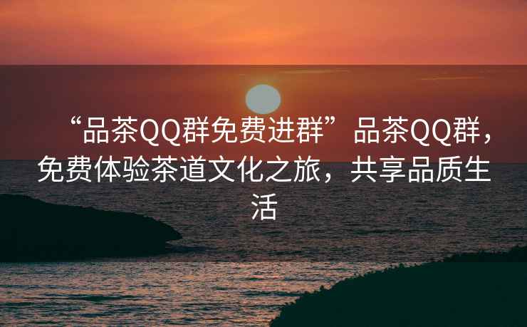 “品茶QQ群免費進群”品茶QQ群，免費體驗茶道文化之旅，共享品質生活