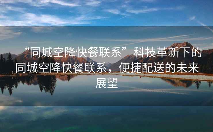 “同城空降快餐聯(lián)系”科技革新下的同城空降快餐聯(lián)系，便捷配送的未來(lái)展望