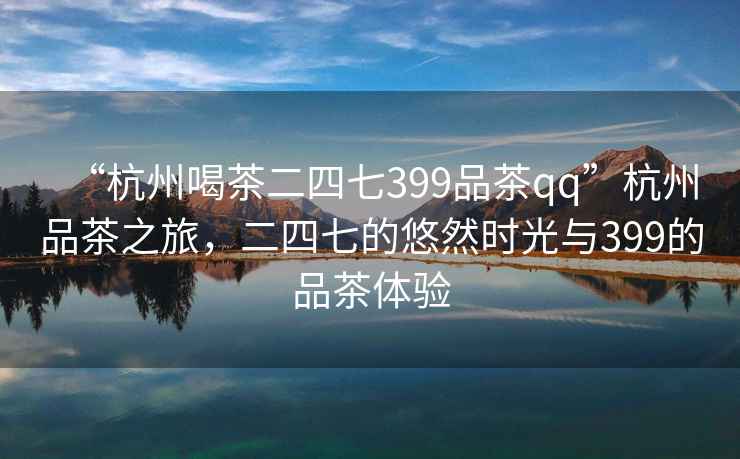 “杭州喝茶二四七399品茶qq”杭州品茶之旅，二四七的悠然時(shí)光與399的品茶體驗(yàn)