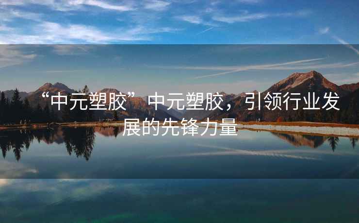 “中元塑膠”中元塑膠，引領行業發展的先鋒力量