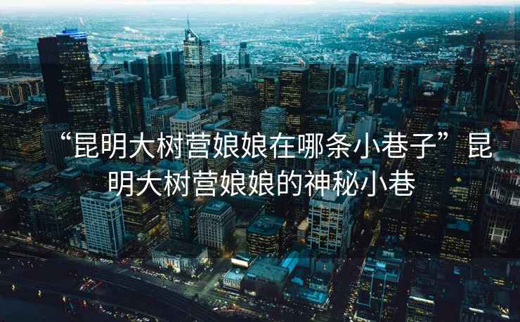 “昆明大樹(shù)營(yíng)娘娘在哪條小巷子”昆明大樹(shù)營(yíng)娘娘的神秘小巷